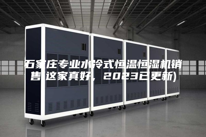 石家庄专业水冷式恒温恒湿机销售(这家真好，2023已更新)