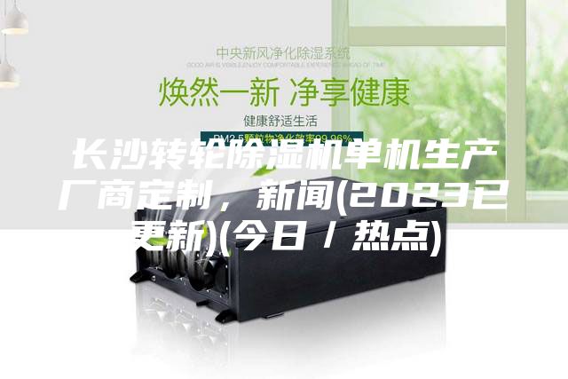 长沙转轮除湿机单机生产厂商定制，新闻(2023已更新)(今日／热点)