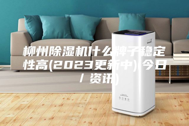 柳州除湿机什么牌子稳定性高(2023更新中)(今日／资讯)