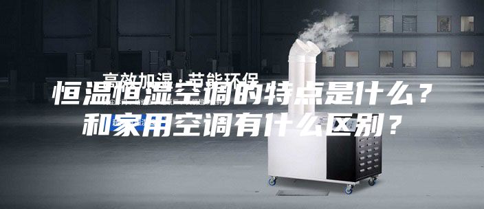 恒温恒湿空调的特点是什么？和家用空调有什么区别？