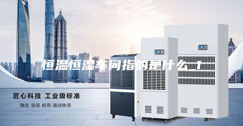恒温恒湿车间指的是什么_1