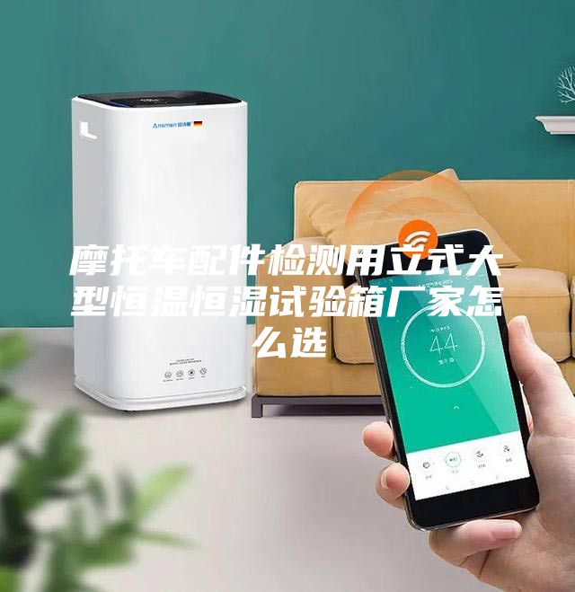 摩托车配件检测用立式大型恒温恒湿试验箱厂家怎么选