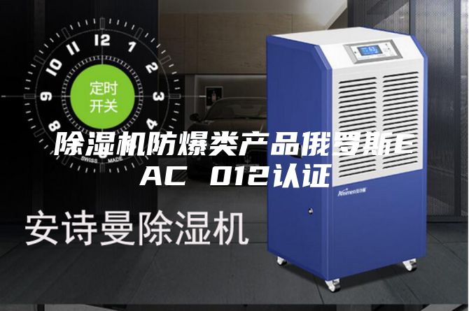 除湿机防爆类产品俄罗斯EAC 012认证