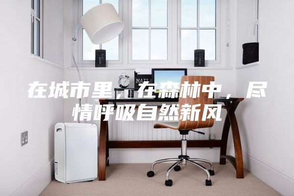 在城市里,在森林中,尽情呼吸自然新风