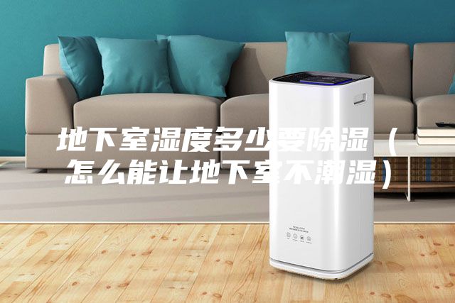 地下室湿度多少要除湿(怎么能让地下室不潮湿)