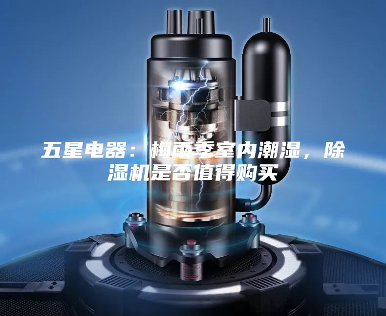 五星电器：梅雨季室内潮湿，除湿机是否值得购买