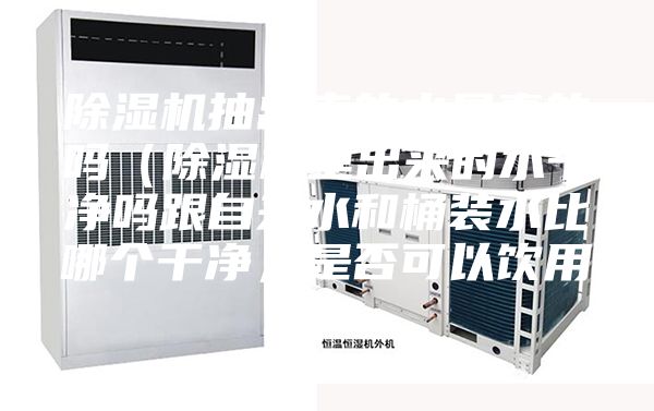 除湿机抽出来的水是真的吗（除湿机里出来的水干净吗跟自来水和桶装水比哪个干净，是否可以饮用）