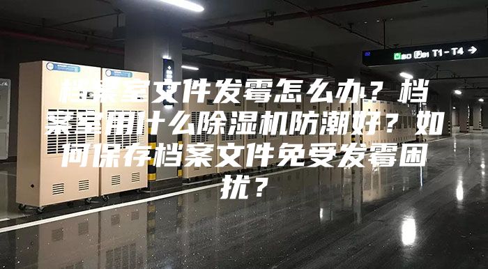 档案室文件发霉怎么办？档案室用什么除湿机防潮好？如何保存档案文件免受发霉困扰？