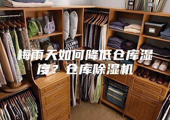 梅雨天如何降低仓库湿度？仓库除湿机