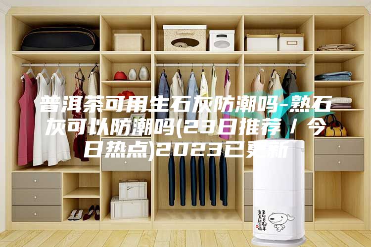 普洱茶可用生石灰防潮吗-熟石灰可以防潮吗(23日推荐／今日热点)2023已更新