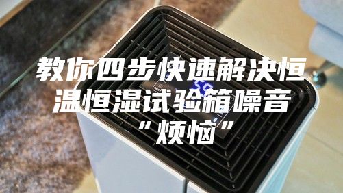 教你四步快速解决恒温恒湿试验箱噪音“烦恼”