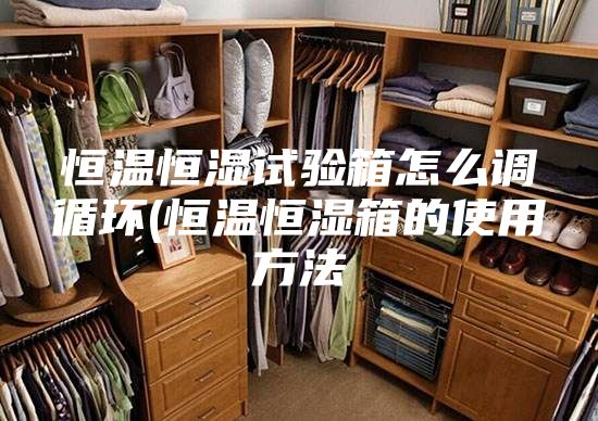 恒温恒湿试验箱怎么调循环(恒温恒湿箱的使用方法