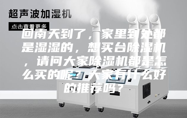 回南天到了，家里到处都是湿湿的，想买台除湿机，请问大家除湿机都是怎么买的呢？大家有什么好的推荐吗？