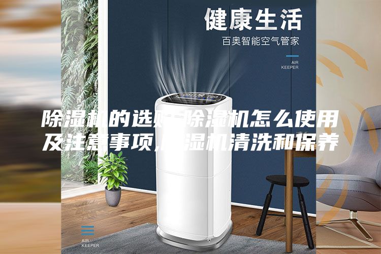 除湿机的选购,除湿机怎么使用及注意事项,除湿机清洗和保养