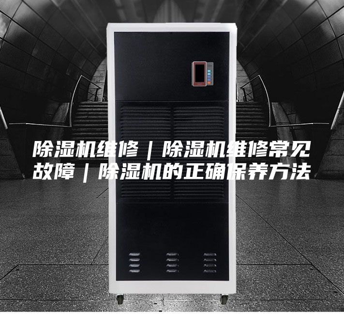 除湿机维修|除湿机维修常见故障|除湿机的正确保养方法