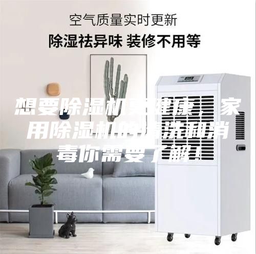 想要除湿机更健康，家用除湿机的清洗和消毒你需要了解！