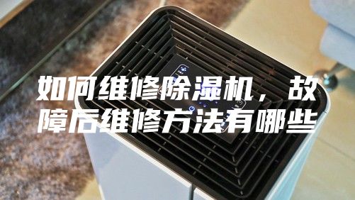 如何维修除湿机，故障后维修方法有哪些