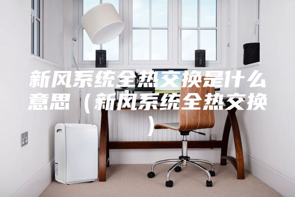 新风系统全热交换是什么意思（新风系统全热交换）