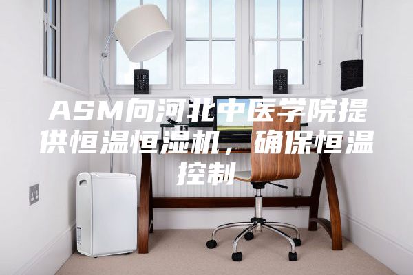 ASM向河北中医学院提供恒温恒湿机,确保恒温控制
