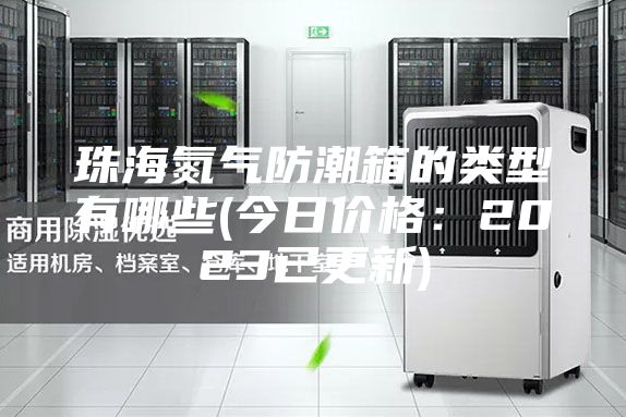 珠海氮气防潮箱的类型有哪些(今日价格:2023已更新)