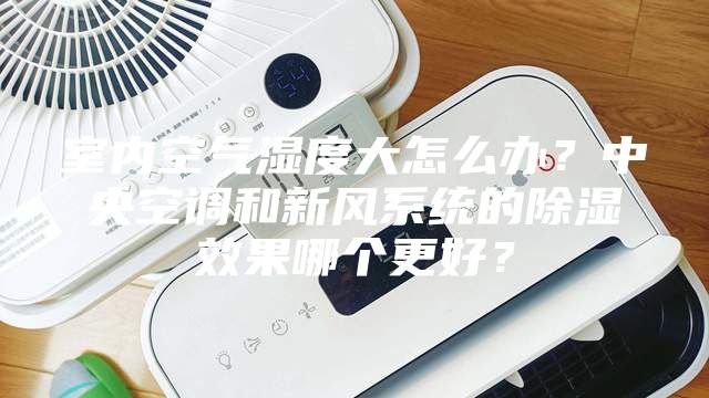 室内空气湿度大怎么办？中央空调和新风系统的除湿效果哪个更好？