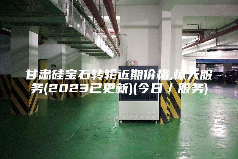 甘肃硅宝石转轮近期价格,惊天服务(2023已更新)(今日／服务)