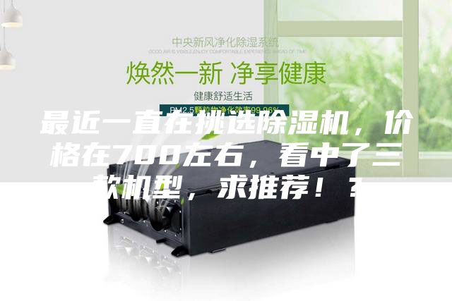 最近一直在挑选除湿机，价格在700左右，看中了三款机型，求推荐！？