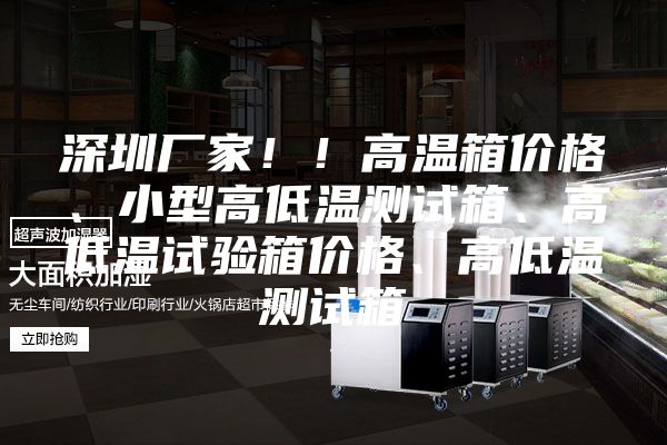 深圳厂家!!高温箱价格、小型高低温测试箱、高低温试验箱价格、高低温测试箱