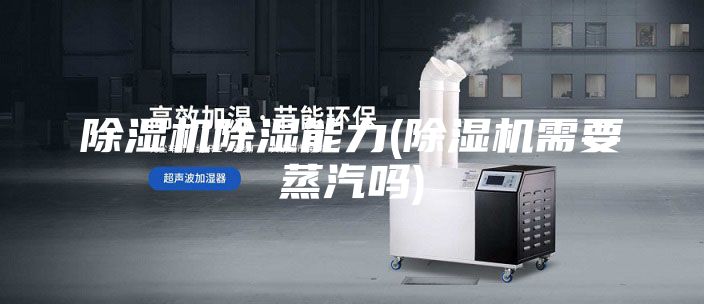 除湿机除湿能力(除湿机需要蒸汽吗)