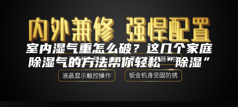 室内湿气重怎么破？这几个家庭除湿气的方法帮你轻松“除湿”