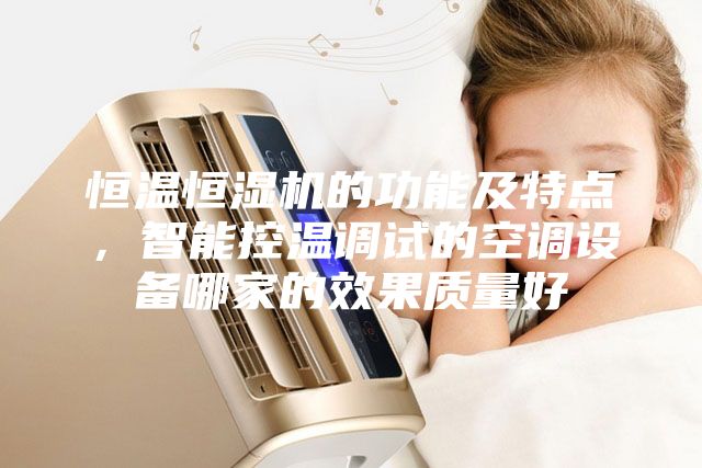 恒温恒湿机的功能及特点，智能控温调试的空调设备哪家的效果质量好