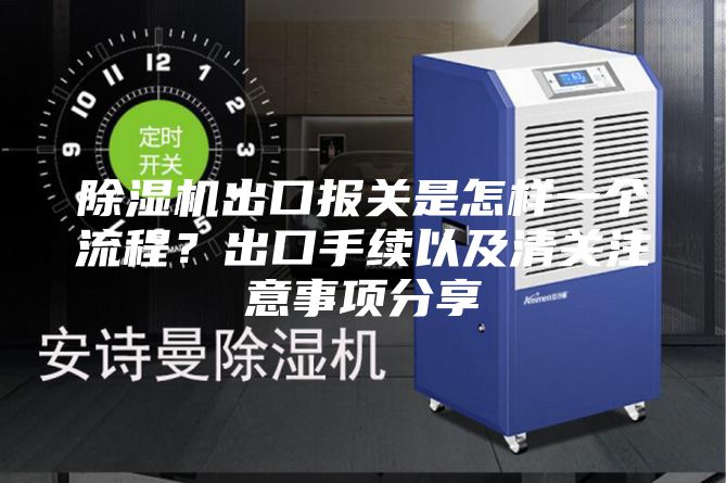 除湿机出口报关是怎样一个流程?出口手续以及清关注意事项分享