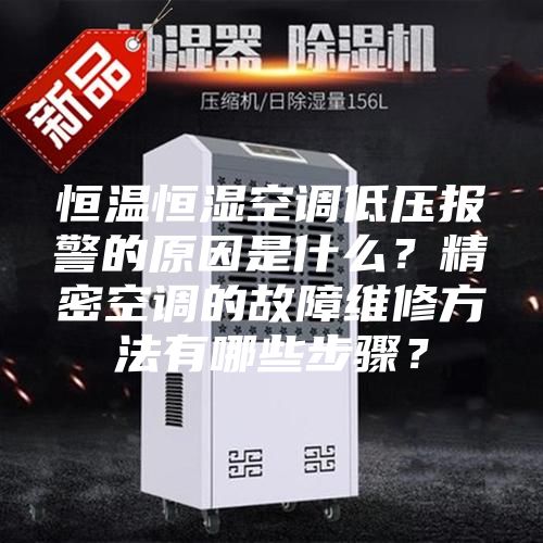 恒温恒湿空调低压报警的原因是什么?精密空调的故障维修方法有哪些步骤?