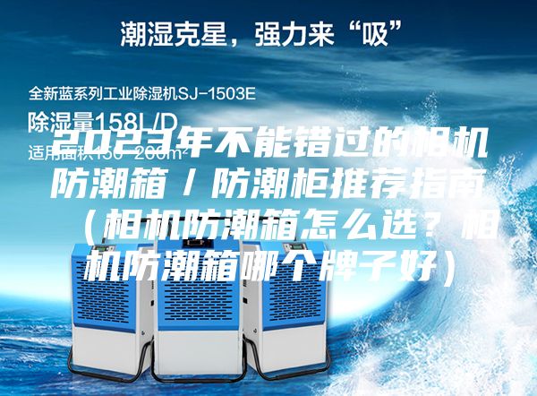 2023年不能错过的相机防潮箱／防潮柜推荐指南（相机防潮箱怎么选？相机防潮箱哪个牌子好）