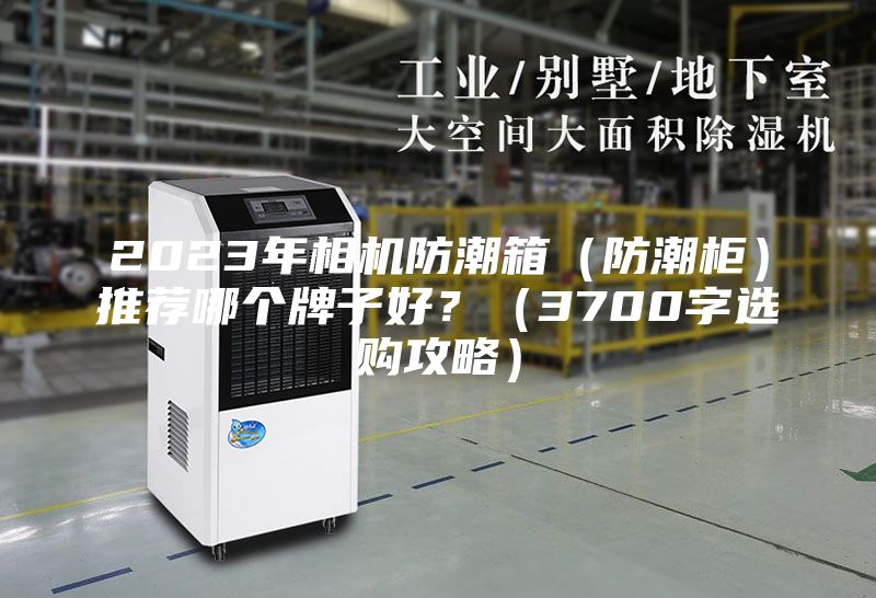 2023年相机防潮箱(防潮柜)推荐哪个牌子好?(3700字选购攻略)