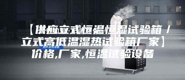 【供应立式恒温恒湿试验箱/立式高低温湿热试验箱厂家】价格,厂家,恒温试验设备