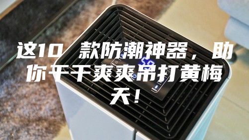 这10 款防潮神器,助你干干爽爽吊打黄梅天!