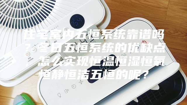 住宅室内五恒系统靠谱吗?冬日五恒系统的优缺点,怎么实现恒温恒湿恒氧恒静恒洁五恒的呢?
