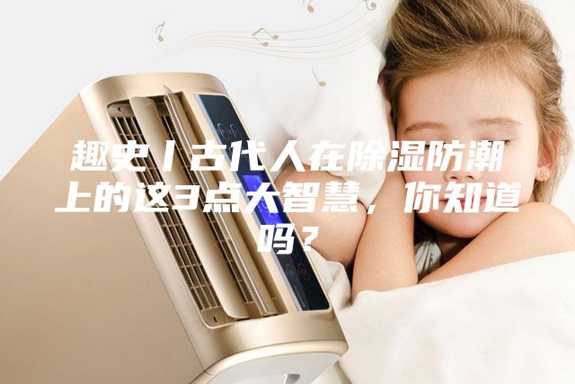 趣史丨古代人在除湿防潮上的这3点大智慧,你知道吗?