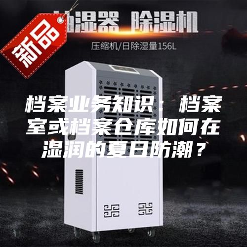 档案业务知识:档案室或档案仓库如何在湿润的夏日防潮?