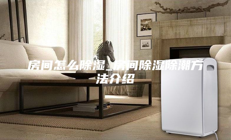 房间怎么除湿_房间除湿除潮方法介绍