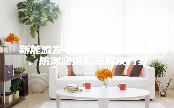 新能源发电场SVG通风防尘、防潮除湿系统解决方案