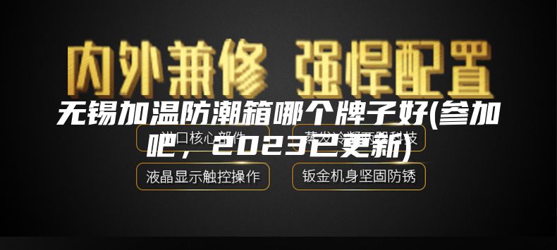 无锡加温防潮箱哪个牌子好(参加吧，2023已更新)