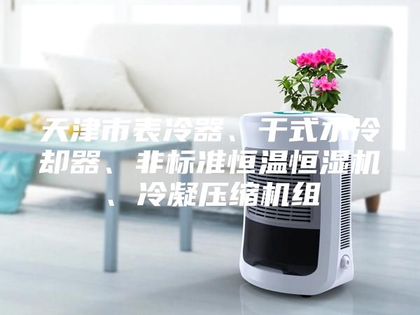 天津市表冷器、干式水冷却器、非标准恒温恒湿机、冷凝压缩机组