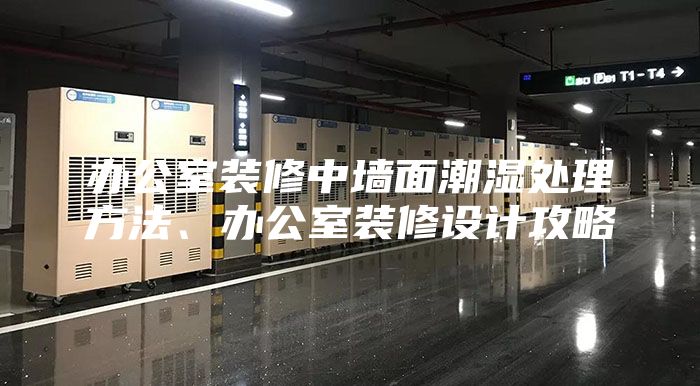 办公室装修中墙面潮湿处理方法、办公室装修设计攻略