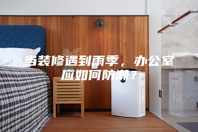 当装修遇到雨季,办公室应如何防潮?