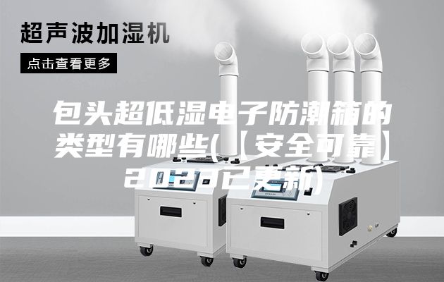 包头超低湿电子防潮箱的类型有哪些(【安全可靠】2023已更新)