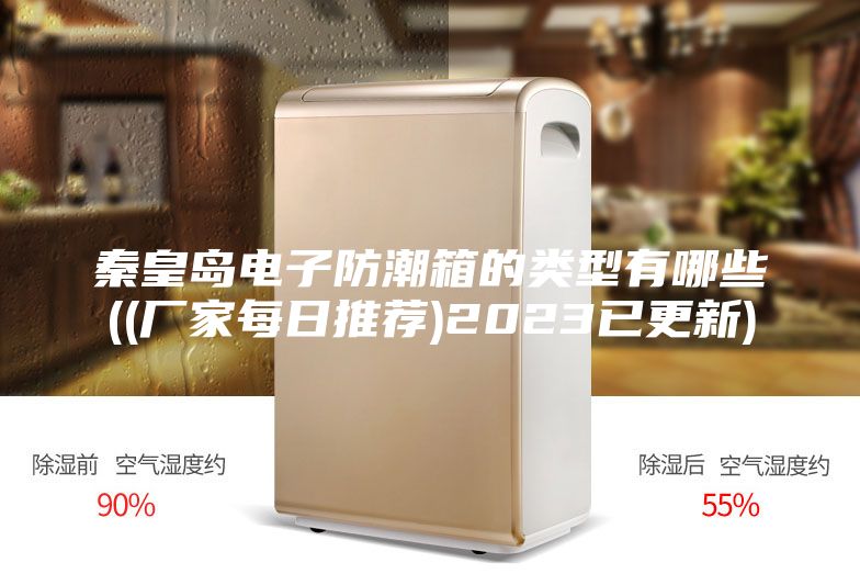 秦皇岛电子防潮箱的类型有哪些((厂家每日推荐)2023已更新)