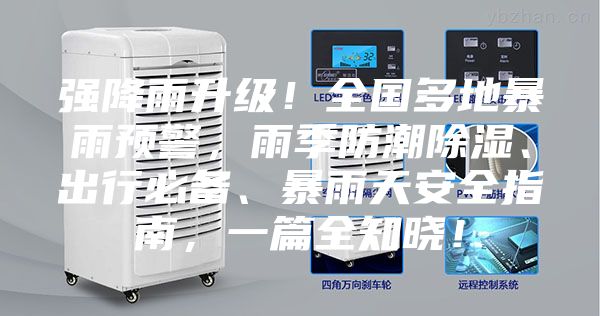 强降雨升级！全国多地暴雨预警，雨季防潮除湿、出行必备、暴雨天安全指南，一篇全知晓！