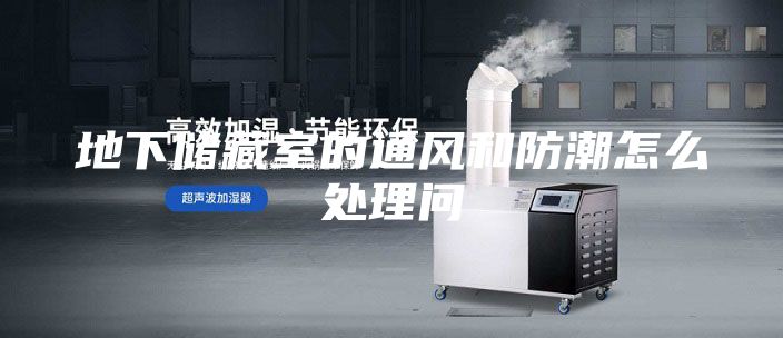 地下储藏室的通风和防潮怎么处理问